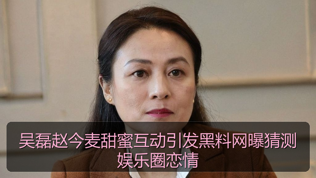 吴磊赵今麦甜蜜互动引发黑料网曝猜测娱乐圈恋情