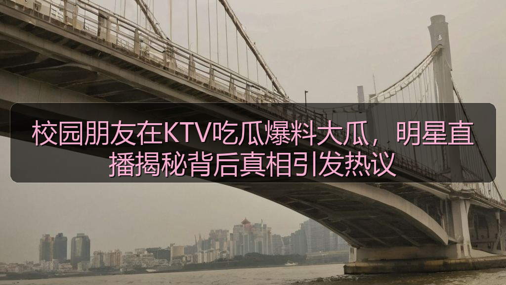 校园朋友在KTV吃瓜爆料大瓜，明星直播揭秘背后真相引发热议